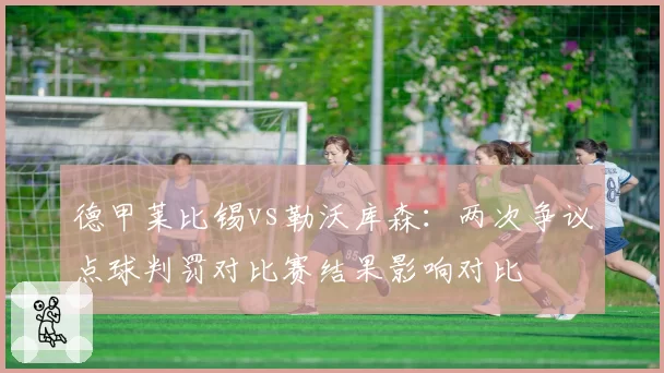 德甲莱比锡vs勒沃库森：两次争议点球判罚对比赛结果影响对比