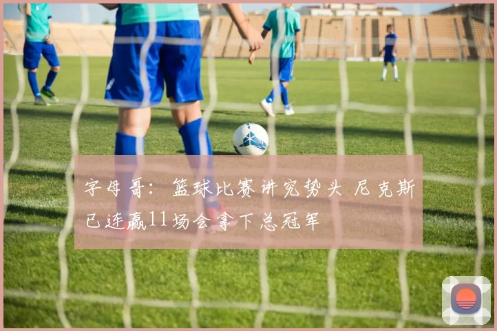 字母哥：篮球比赛讲究势头 尼克斯已连赢11场会拿下总冠军