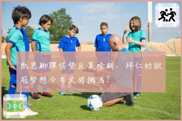 凯恩脚踝伤势反复诊断，拜仁的欧冠梦想今年又将搁浅？