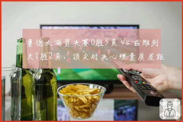 鲁德大满贯决赛0胜5负 vs 兹维列夫1胜2负，顶尖对决心理素质差距明显