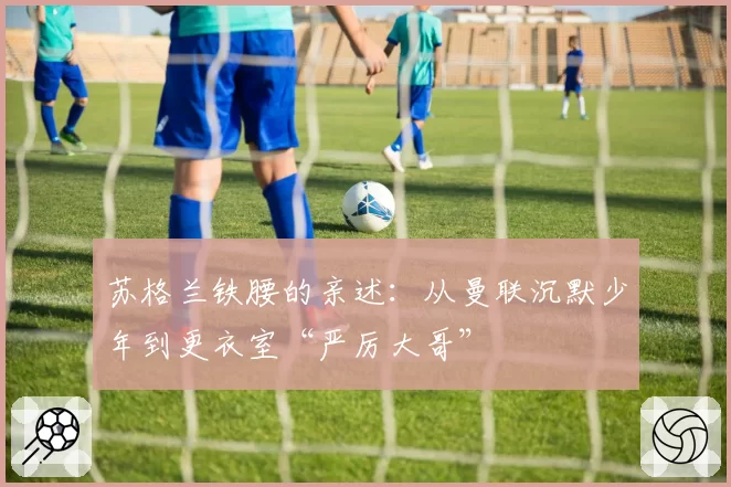 苏格兰铁腰的亲述:从曼联沉默少年到更衣室“严厉大哥”