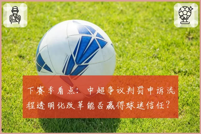 下赛季看点：中超争议判罚申诉流程透明化改革能否赢得球迷信任？