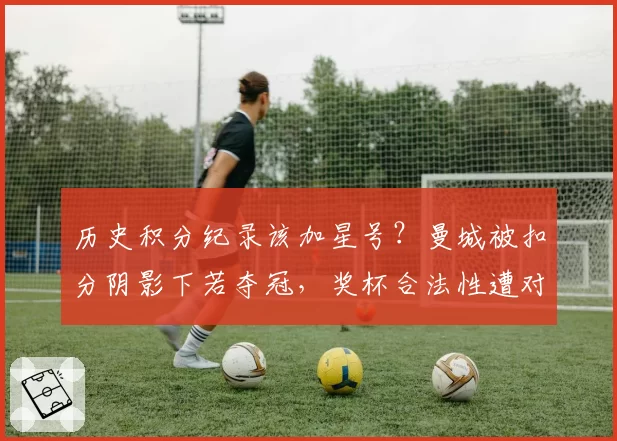 历史积分纪录该加星号？曼城被扣分阴影下若夺冠，奖杯合法性遭对手球迷质疑