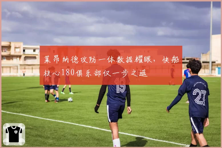 莱昂纳德攻防一体数据耀眼，快船核心180俱乐部仅一步之遥