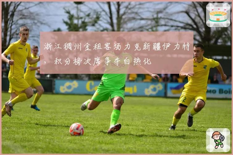 浙江稠州金租客场力克新疆伊力特，积分榜次席争夺白热化