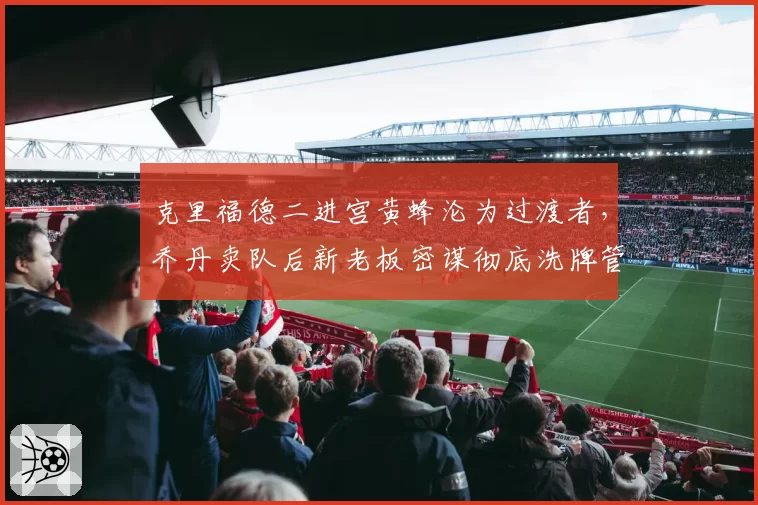 克里福德二进宫黄蜂沦为过渡者,乔丹卖队后新老板密谋彻底洗牌管理层