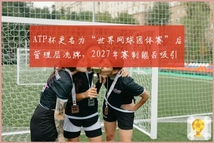 ATP杯更名为“世界网球团体赛”后管理层洗牌，2027年赛制能否吸引顶级球星？