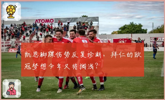 凯恩脚踝伤势反复诊断，拜仁的欧冠梦想今年又将搁浅？