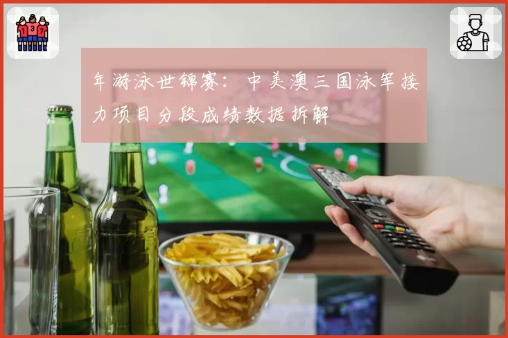 年游泳世锦赛：中美澳三国泳军接力项目分段成绩数据拆解