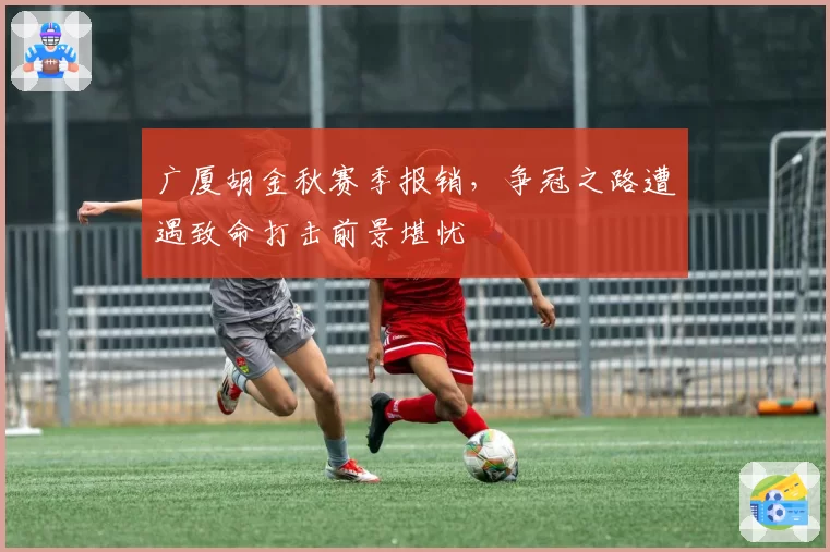 广厦胡金秋赛季报销,争冠之路遭遇致命打击前景堪忧