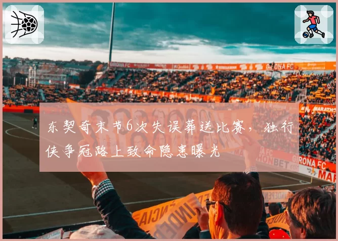东契奇末节6次失误葬送比赛,独行侠争冠路上致命隐患曝光