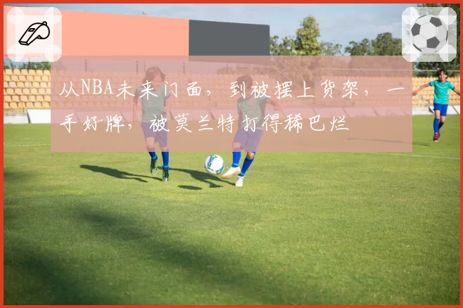从NBA未来门面，到被摆上货架，一手好牌，被莫兰特打得稀巴烂