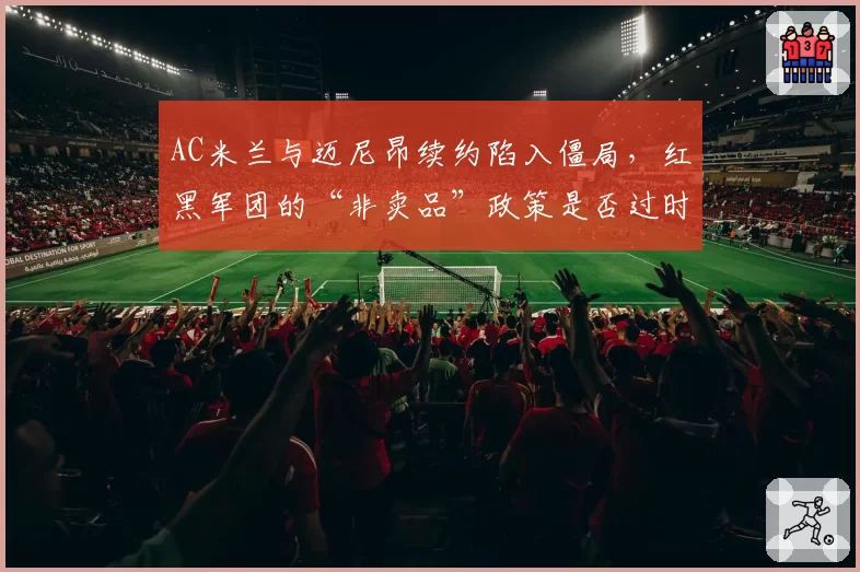AC米兰与迈尼昂续约陷入僵局，红黑军团的“非卖品”政策是否过时？