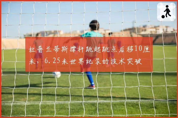杜普兰蒂斯撑杆跳起跳点后移10厘米，6.25米世界纪录的技术突破