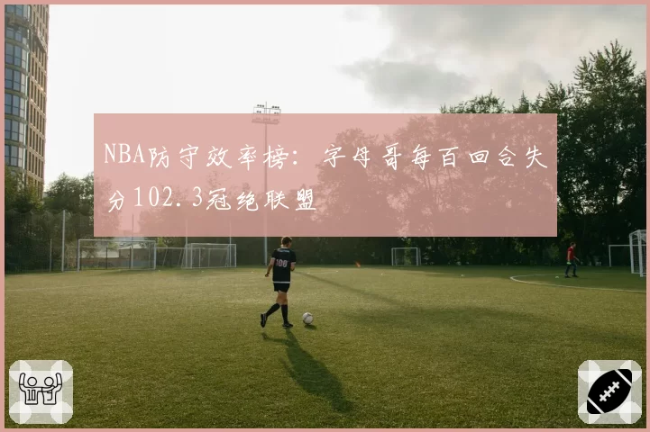 NBA防守效率榜:字母哥每百回合失分102.3冠绝联盟