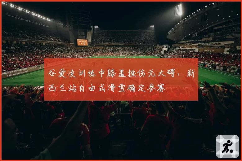谷爱凌训练中膝盖挫伤无大碍，新西兰站自由式滑雪确定参赛