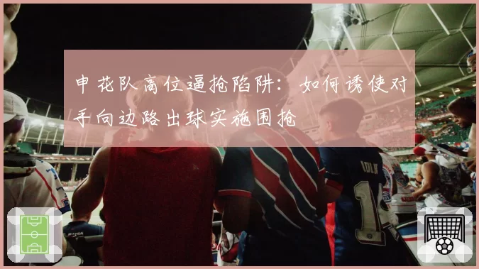 申花队高位逼抢陷阱：如何诱使对手向边路出球实施围抢