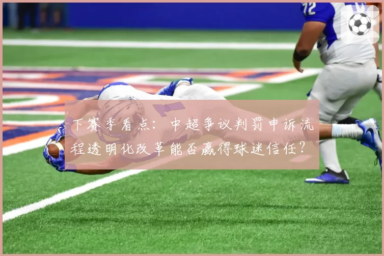 下赛季看点：中超争议判罚申诉流程透明化改革能否赢得球迷信任？