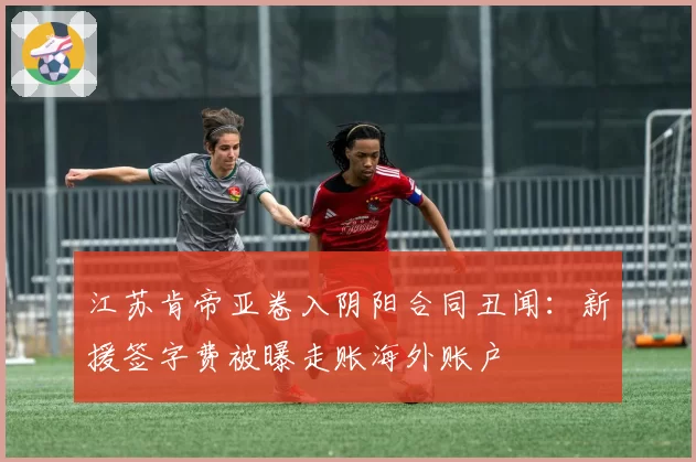 江苏肯帝亚卷入阴阳合同丑闻：新援签字费被曝走账海外账户