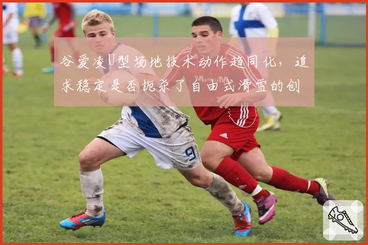 谷爱凌U型场地技术动作趋同化,追求稳定是否扼杀了自由式滑雪的创造性?