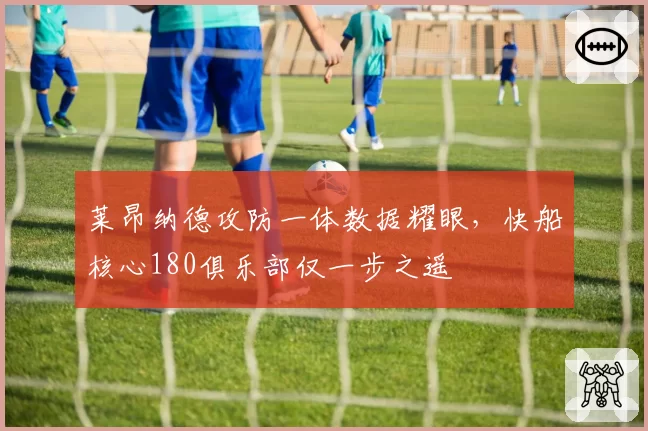 莱昂纳德攻防一体数据耀眼，快船核心180俱乐部仅一步之遥