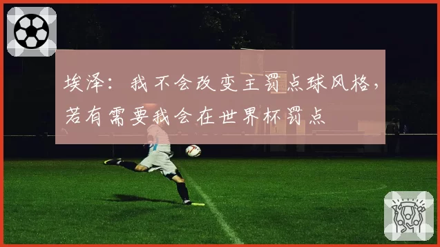 埃泽:我不会改变主罚点球风格,若有需要我会在世界杯罚点