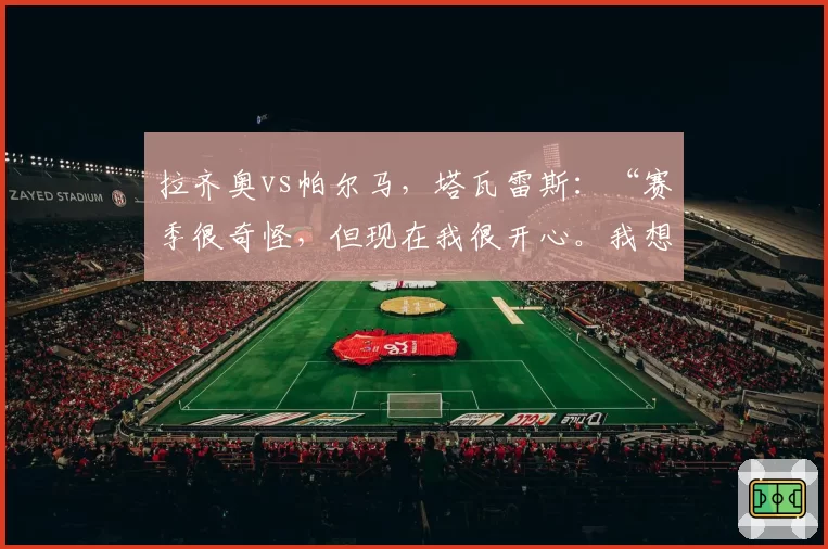 拉齐奥vs帕尔马，塔瓦雷斯：“赛季很奇怪，但现在我很开心。我想在这里赢得荣誉”