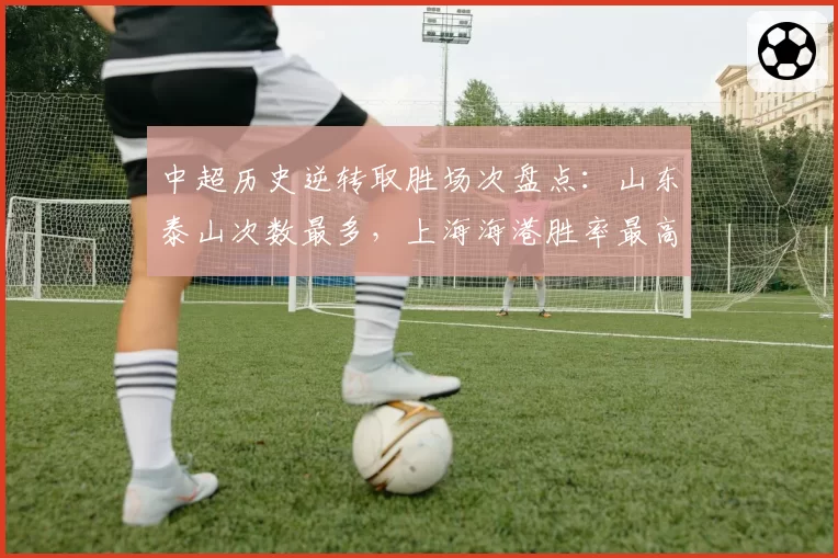 中超历史逆转取胜场次盘点：山东泰山次数最多，上海海港胜率最高