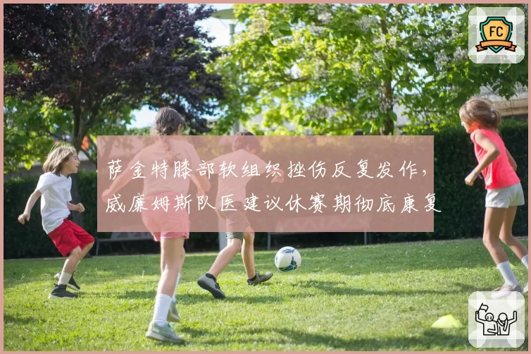 萨金特膝部软组织挫伤反复发作,威廉姆斯队医建议休赛期彻底康复