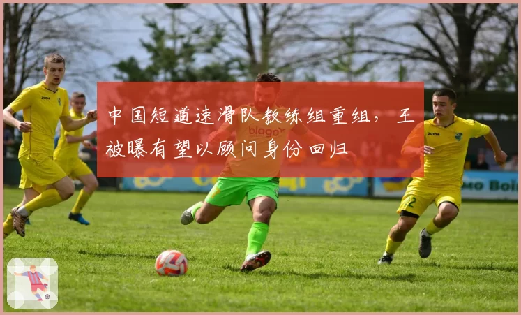 中国短道速滑队教练组重组，王濛被曝有望以顾问身份回归