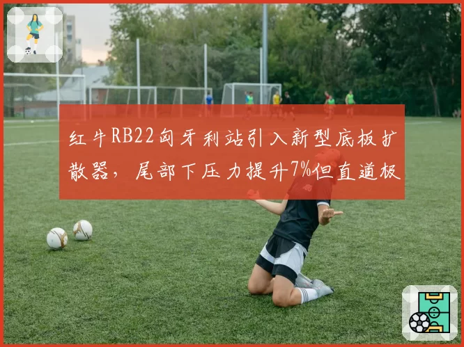 红牛RB22匈牙利站引入新型底板扩散器，尾部下压力提升7%但直道极速损失2.5km_h