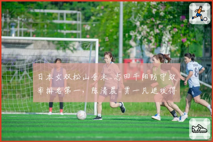 日本女双松山奈未_志田千阳防守效率排名第一，陈清晨_贾一凡进攻得分率高出5%