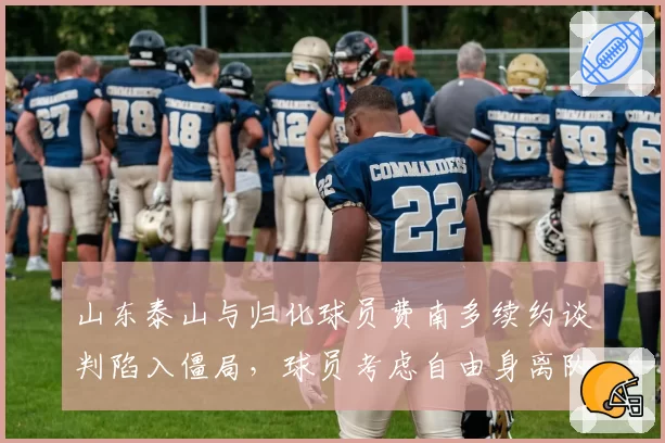 山东泰山与归化球员费南多续约谈判陷入僵局,球员考虑自由身离队