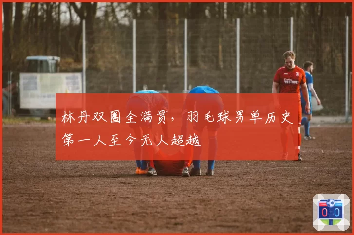 林丹双圈全满贯，羽毛球男单历史第一人至今无人超越