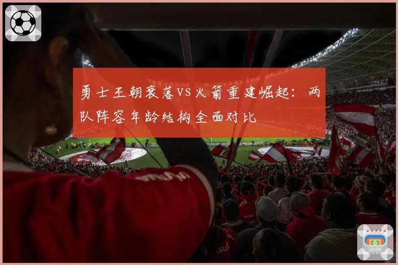 勇士王朝衰落vs火箭重建崛起：两队阵容年龄结构全面对比