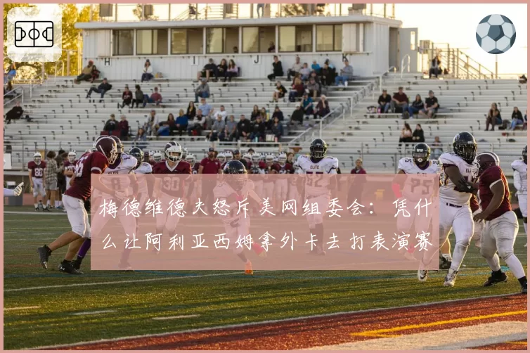 梅德维德夫怒斥美网组委会：凭什么让阿利亚西姆拿外卡去打表演赛