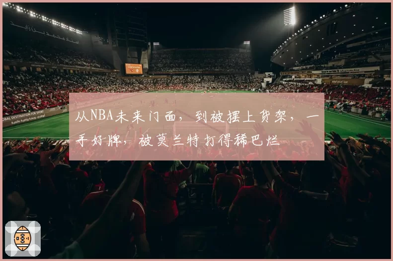 从NBA未来门面，到被摆上货架，一手好牌，被莫兰特打得稀巴烂