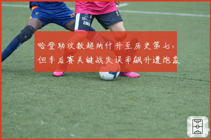 哈登助攻数超纳什升至历史第七，但季后赛关键战失误率飙升遭炮轰