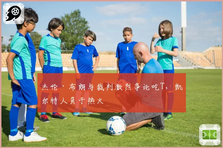 杰伦·布朗与裁判激烈争论吃T，凯尔特人负于热火