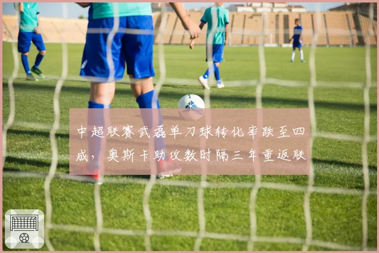 中超联赛武磊单刀球转化率跌至四成，奥斯卡助攻数时隔三年重返联赛榜首