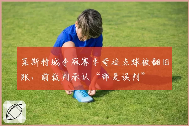 莱斯特城夺冠赛季奇迹点球被翻旧账，前裁判承认“那是误判”