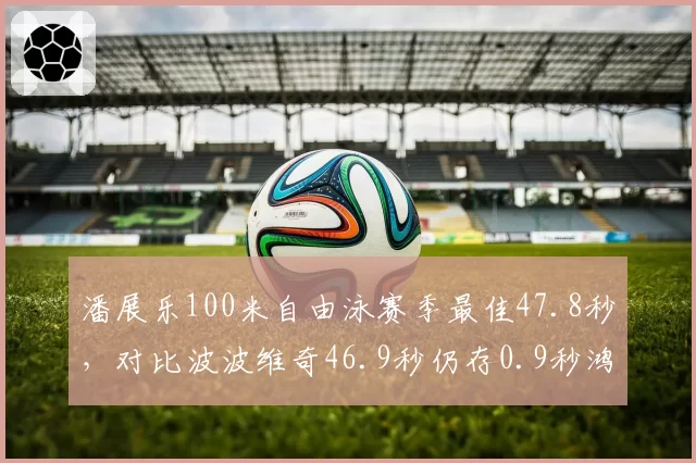潘展乐100米自由泳赛季最佳47.8秒，对比波波维奇46.9秒仍存0.9秒鸿沟
