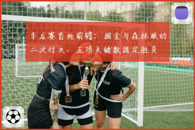 季后赛首轮前瞻：掘金与森林狼的二次对决，五项关键数据定胜负