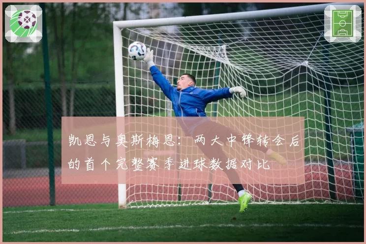 凯恩与奥斯梅恩:两大中锋转会后的首个完整赛季进球数据对比