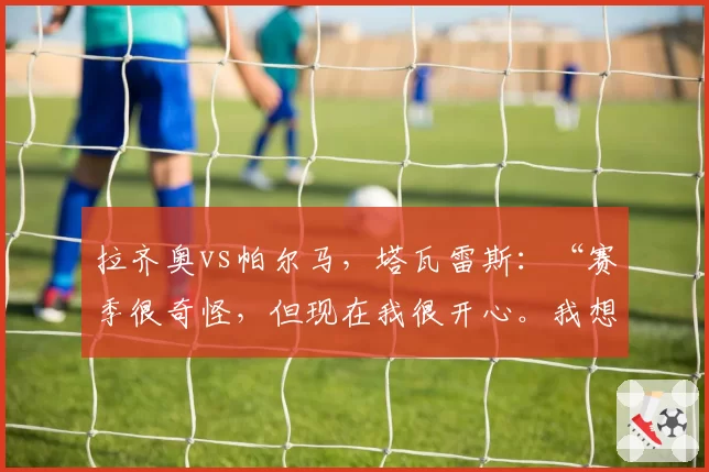 拉齐奥vs帕尔马，塔瓦雷斯：“赛季很奇怪，但现在我很开心。我想在这里赢得荣誉”