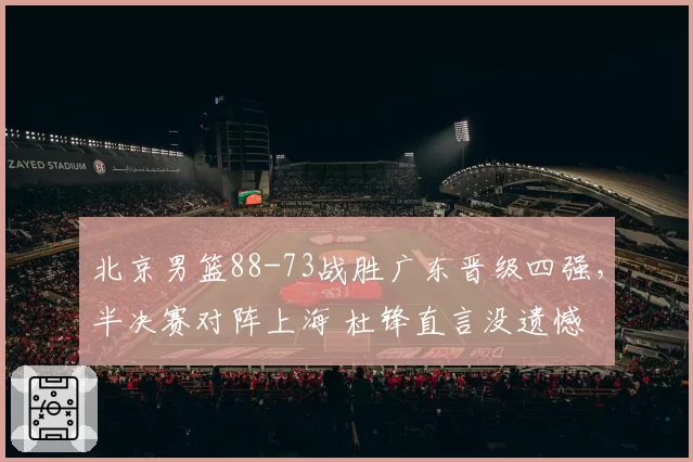 北京男篮88-73战胜广东晋级四强，半决赛对阵上海 杜锋直言没遗憾