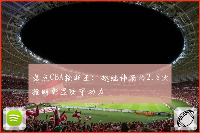 盘点CBA抢断王:赵继伟场均2.8次抢断彰显防守功力