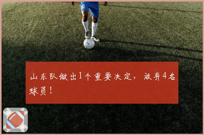 山东队做出1个重要决定，放弃4名球员！