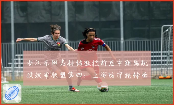 浙江东阳光孙铭徽挡拆后中距离跳投效率联盟第四，上海防守轮转面临严峻考验