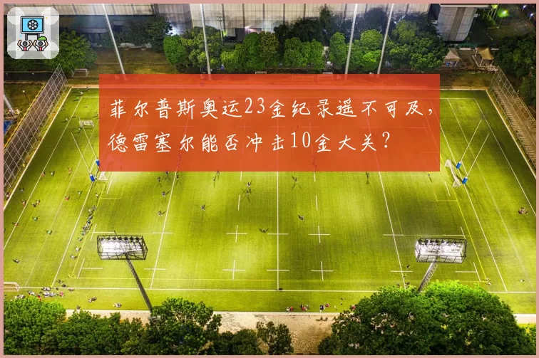 菲尔普斯奥运23金纪录遥不可及，德雷塞尔能否冲击10金大关？